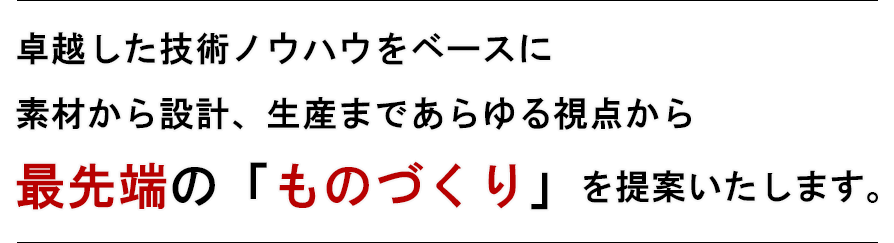 卓越した技術ノウハウをベースに素材から設計、生産まであらゆる視点から最先端の「ものづくり」を提案いたします。